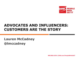 800.800.4239 | CDW.com/PeopleWhoGetIT
ADVOCATES AND INFLUENCERS:
CUSTOMERS ARE THE STORY
Lauren McCadney
@lmccadney
 