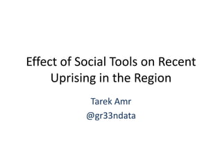 Effect of Social Tools on Recent Uprising in the Region Tarek Amr @gr33ndata 