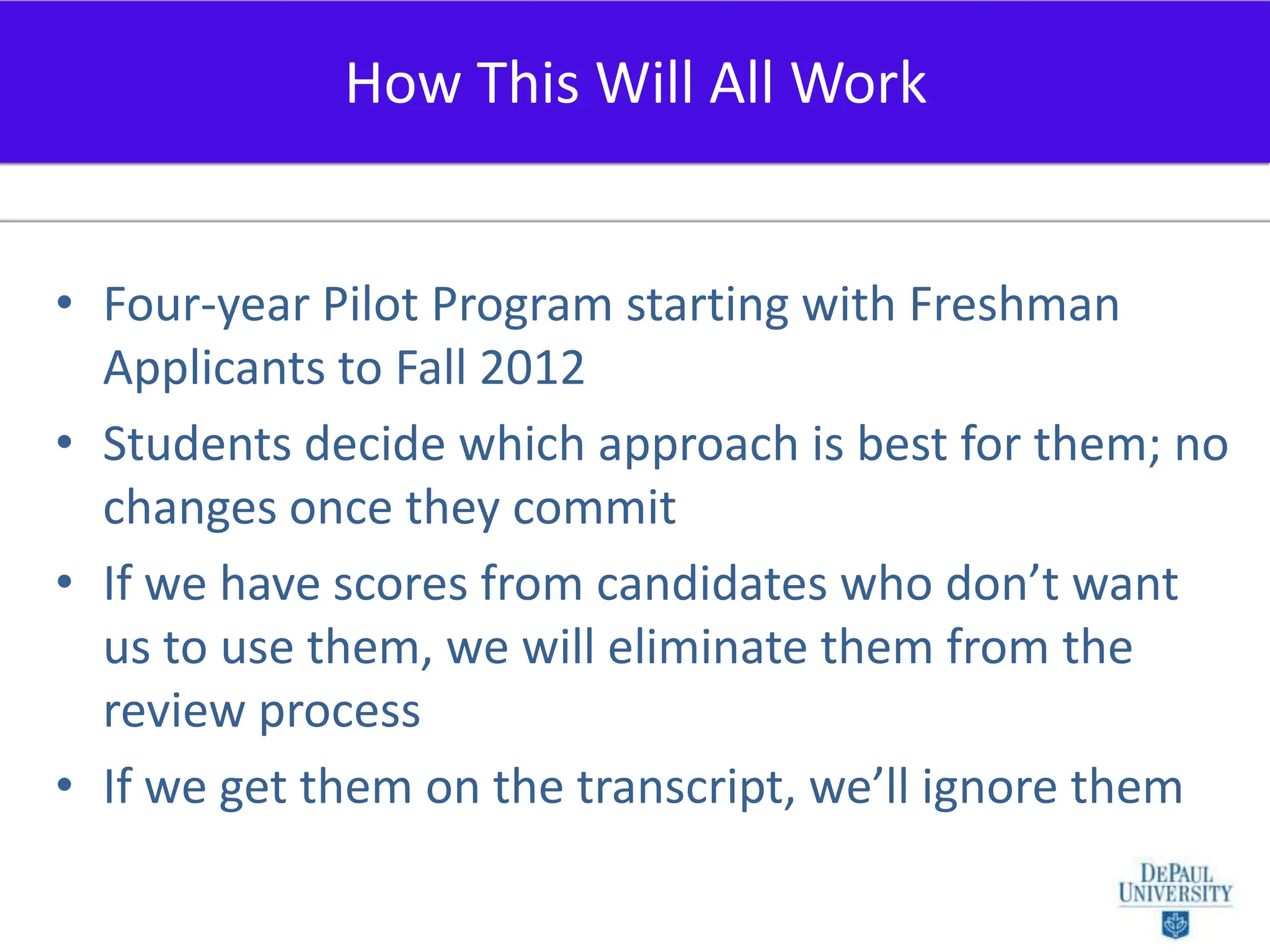 Four-year Pilot Program starting with Freshman Applicants to Fall 2012Students decide which approach is best for them; no changes once they commitIf we have scores from candidates who don’t want us to use them, we will eliminate them from the review processIf we get them on the transcript, we’ll ignore themHow This Will All Work