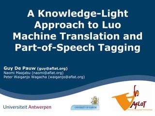 A Knowledge-Light Approach to Luo Machine Translation and Part-of-Speech Tagging Guy De Pauw(guy@aflat.org) Naomi Maajabu (naomi@aflat.org) Peter WaiganjoWagacha (waiganjo@aflat.org) 
