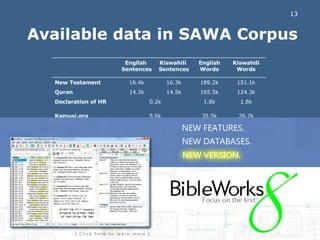 Available data in SAWA Corpus All manually sentence aligned! English  Sentences Kiswahili  Sentences English Words Kiswahili Words New Testament 16.4k 16.3k 189.2k 151.1k Quran 14.3k 14.5k 165.5k 124.3k Declaration of HR 0.2k 1.8k 1.8k Kamusi.org 5.6k 35.5k 26.7k Movie Subtitles 9.0k 72.2k 58.4k Investment Reports 3.2k 3.1k 52.9k 54.9k Local Translator 1.5k 1.6k 25.0k 25.7k Total 50.2k 50.3k 542.1k 442.9k 