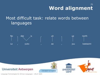 Word alignment Most difficult task: relate words between languages No she ‘ s uh , , up north La  , , , yuko , aa juu  kaskazini  