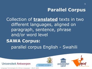 Parallel Corpus Collection of  translated  texts in two different languages, aligned on paragraph, sentence, phrase and/or word level SAWA Corpus:   parallel corpus English - Swahili 