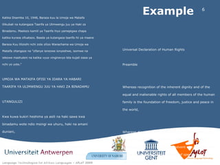 Example Universal Declaration of Human Rights  Preamble  Whereas recognition of the inherent dignity and of the equal and inalienable rights of all members of the human family is the foundation of freedom, justice and peace in the world,  Whereas disregard and contempt for human rights have resulted in barbarous acts which have outraged the conscience of mankind, and the advent of a world in which human beings shall enjoy freedom of speech and belief and freedom from fear and want has been proclaimed as the highest aspiration of the common people, Katika Disemba 10, 1948, Baraza kuu la Umoja wa Mataifa lilikubali na kutangaza Taarifa ya Ulimwengu juu ya Haki za Binadamu. Maelezo kamili ya Taarifa hiyo yamepigwa chapa katika kurasa zifuatazo. Baada ya kutangaza taarifa hii ya maana Baraza Kuu lilizisihi nchi zote zilizo Wanachama wa Umoja wa Mataifa zitangaze na "zifanye ienezwe ionyeshwe, isomwe na ielezwe mashuleni na katika vyuo vinginevyo bila kujali siasa ya nchi yo yote."  UMOJA WA MATAIFA OFISI YA IDARA YA HABARI TAARIFA YA ULIMWENGU JUU YA HAKI ZA BINADAMU  UTANGULIZI  Kwa kuwa kukiri heshima ya asili na haki sawa kwa binadamu wote ndio msingi wa uhuru, haki na amani duniani,  Kwa kuwa kutojali na kudharau haki za binadamu kumeletea vitendo vya kishenzi ambavyo vimeharibu dhamiri ya binadamu na kwa sababu taarifa ya ulimwengu ambayo itawafanya binadamu wafurahie uhuru wao wa kusema, kusadiki na wa kutoogopa cho chote imekwisha kutangazwa kwamba ndio hamu kuu ya watu wote,  