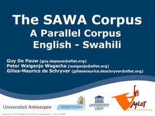 The SAWA Corpus A Parallel Corpus  English - Swahili Guy De Pauw   (guy.depauw@aflat.org) Peter Waiganjo Wagacha   (waiganjo@aflat.org) Gilles-Maurice de Schryver   (gillesmaurice.deschryver@aflat.org) 