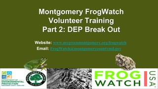 1
Montgomery FrogWatch
Volunteer Training
Part 2: DEP Break Out
Website: www.mygreenmontgomery.org/frogwatch
Email: FrogWatch@montgomerycountymd.gov
 