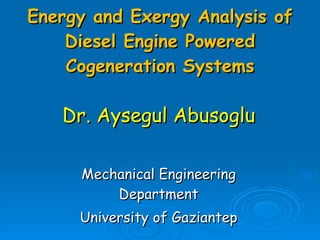 Energy and Exergy Analysis of Diesel Engine Powered Cogeneration Systems Dr. Aysegul Abusoglu Mechanical Engineering Department University of Gaziantep 