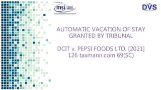 AUTOMATIC VACATION OF STAY
GRANTED BY TRIBUNAL
DCIT v. PEPSI FOODS LTD. [2021]
126 taxmann.com 69(SC)
 