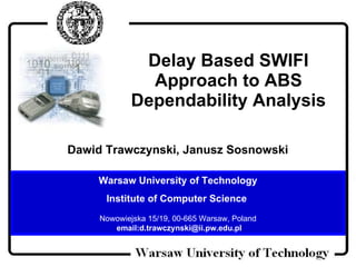 Delay Based SWIFI Approach to ABS Dependability Analysis Dawid Trawczynski, Janusz Sosnowski   Warsaw University of Technology Institute of Computer Science  Nowowiejska 15/19, 00-665 Warsaw, Poland email:d.trawczynski@ii.pw.edu.pl 