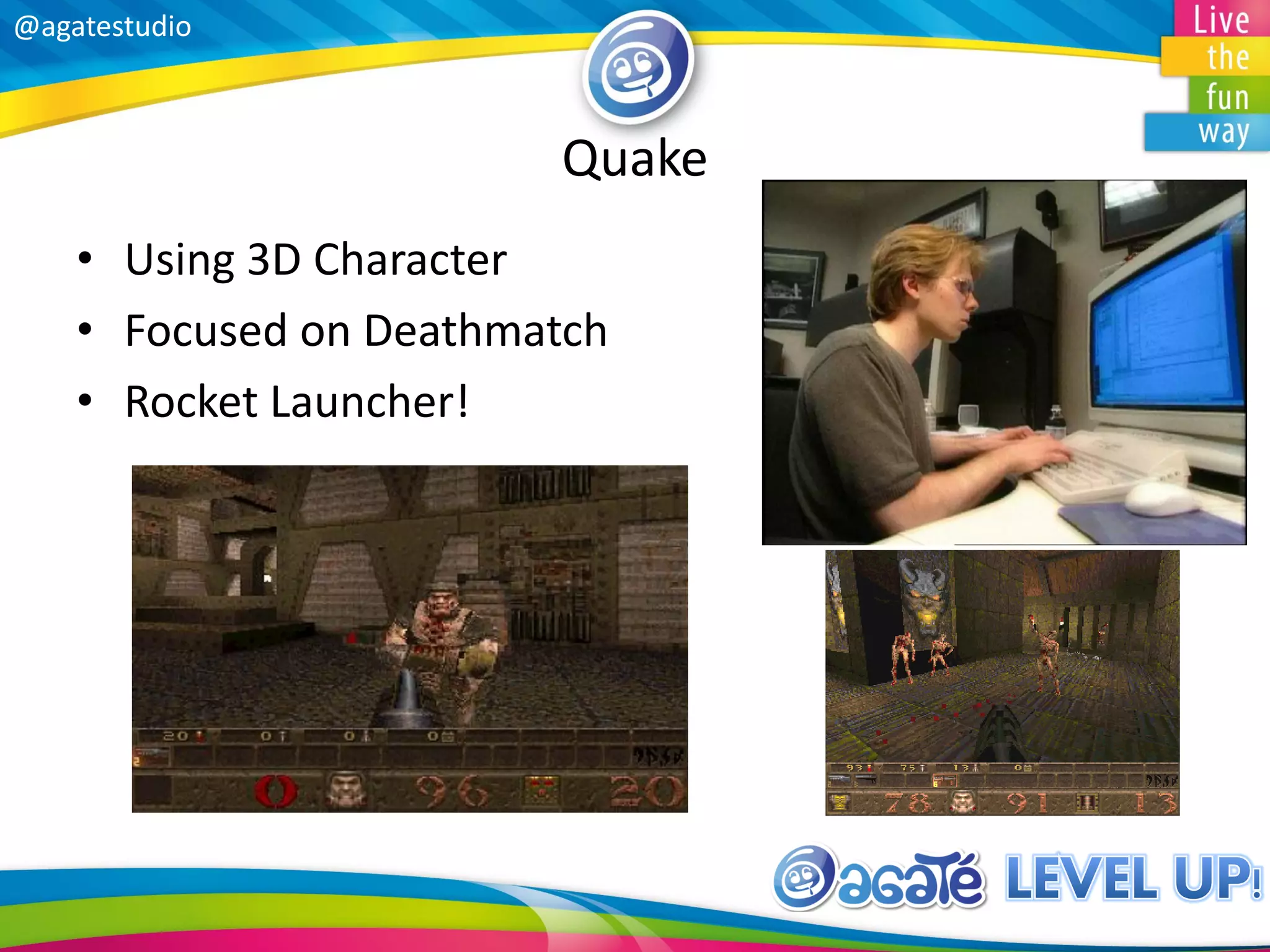 @agatestudio
Quake
• Using 3D Character
• Focused on Deathmatch
• Rocket Launcher!
 