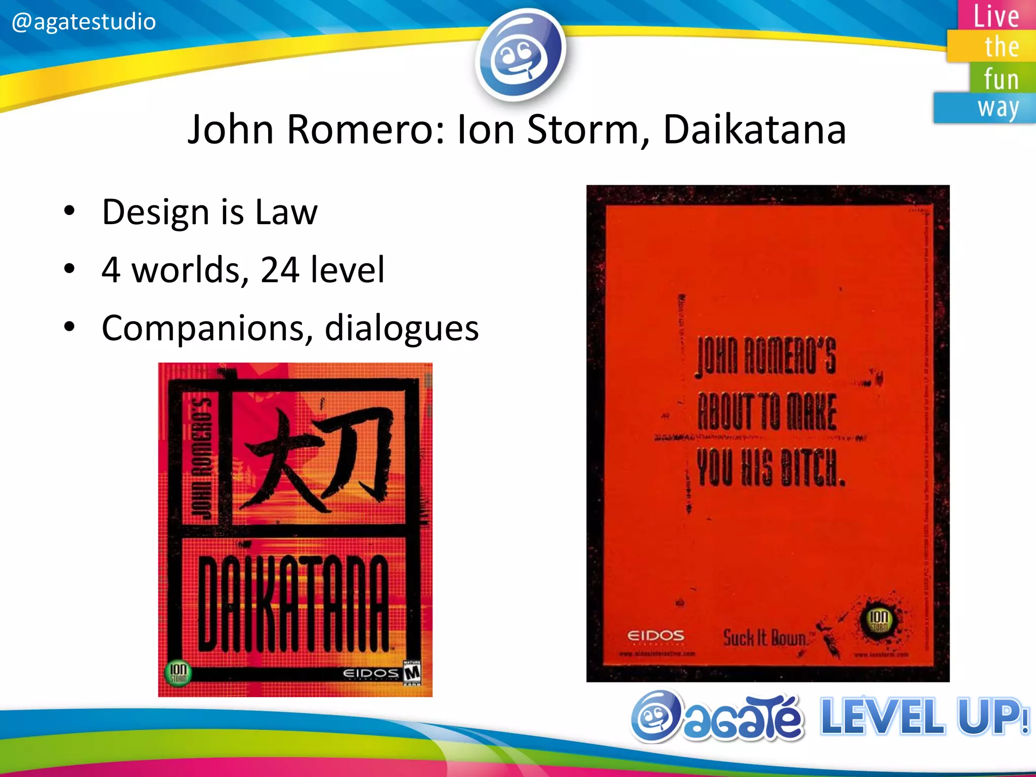 @agatestudio
John Romero: Ion Storm, Daikatana
• Design is Law
• 4 worlds, 24 level
• Companions, dialogues
 