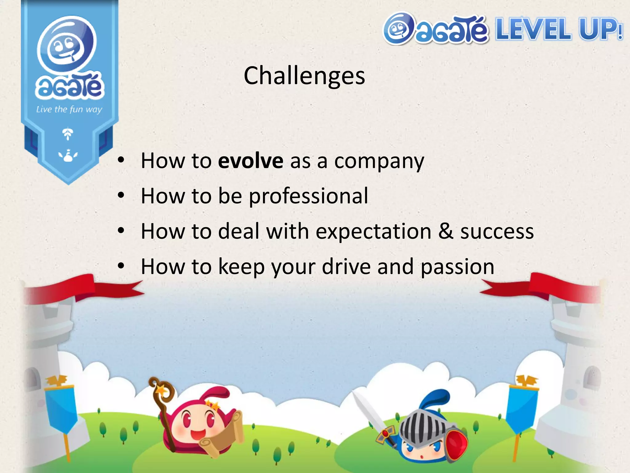 Challenges
• How to evolve as a company
• How to be professional
• How to deal with expectation & success
• How to keep your drive and passion
 