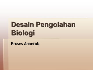 Desain Pengolahan
Biologi
Proses Anaerob
 