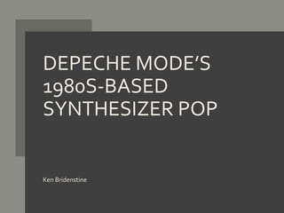 DEPECHE MODE’S
1980S-BASED
SYNTHESIZER POP
Ken Bridenstine
 