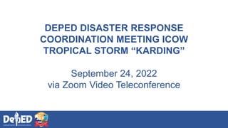 DEPED DISASTER RESPONSE
COORDINATION MEETING ICOW
TROPICAL STORM “KARDING”
September 24, 2022
via Zoom Video Teleconference
 