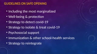 GUIDELINES ON SAFE OPENING
• Including the most marginalized
• Well-being & protection
• Strategy to detect covid-19
• Strategy to isolate & treat covid-19
• Psychosocial support
• Immunization & other school-health services
• Strategy to reintegrate
 