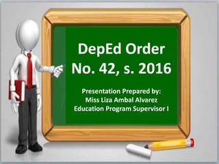 DepEd Order
No. 42, s. 2016
Presentation Prepared by:
Miss Liza Ambal Alvarez
Education Program Supervisor I
 