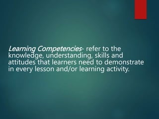 Learning Competencies- refer to the
knowledge, understanding, skills and
attitudes that learners need to demonstrate
in every lesson and/or learning activity.
 