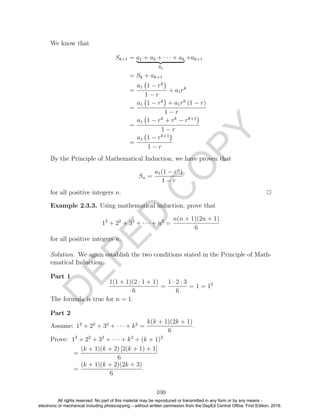 D
EPED
C
O
PY
We know that
Sk+1 = a1 + a2 + · · · + ak
Sk
+ak+1
= Sk + ak+1
=
a1 1 − rk
1 − r
+ a1rk
=
a1 1 − rk
+ a1rk
(1 − r)
1 − r
=
a1 1 − rk
+ rk
− rk+1
1 − r
=
a1 1 − rk+1
1 − r
By the Principle of Mathematical Induction, we have proven that
Sn =
a1(1 − rn
)
1 − r
for all positive integers n. 2
Example 2.3.3. Using mathematical induction, prove that
12
+ 22
+ 32
+ · · · + n2
=
n(n + 1)(2n + 1)
6
for all positive integers n.
Solution. We again establish the two conditions stated in the Principle of Math-
ematical Induction.
Part 1
1(1 + 1)(2 · 1 + 1)
6
=
1 · 2 · 3
6
= 1 = 12
The formula is true for n = 1.
Part 2
Assume: 12
+ 22
+ 32
+ · · · + k2
=
k(k + 1)(2k + 1)
6
.
Prove: 12
+ 22
+ 32
+ · · · + k2
+ (k + 1)2
=
(k + 1)(k + 2) [2(k + 1) + 1]
6
=
(k + 1)(k + 2)(2k + 3)
6
.
100
All rights reserved. No part of this material may be reproduced or transmitted in any form or by any means -
electronic or mechanical including photocopying – without written permission from the DepEd Central Office. First Edition, 2016.
 