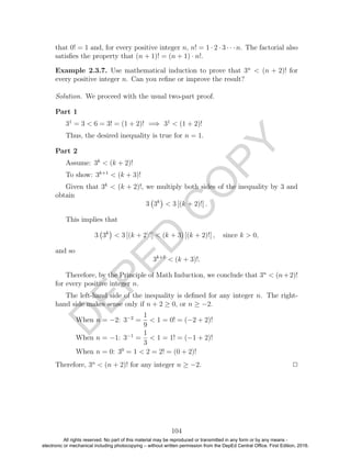 D
EPED
C
O
PY
that 0! = 1 and, for every positive integer n, n! = 1 · 2 · 3 · · · n. The factorial also
satisﬁes the property that (n + 1)! = (n + 1) · n!.
Example 2.3.7. Use mathematical induction to prove that 3n
< (n + 2)! for
every positive integer n. Can you reﬁne or improve the result?
Solution. We proceed with the usual two-part proof.
Part 1
31
= 3 < 6 = 3! = (1 + 2)! =⇒ 31
< (1 + 2)!
Thus, the desired inequality is true for n = 1.
Part 2
Assume: 3k
< (k + 2)!
To show: 3k+1
< (k + 3)!
Given that 3k
< (k + 2)!, we multiply both sides of the inequality by 3 and
obtain
3 3k
< 3 [(k + 2)!] .
This implies that
3 3k
< 3 [(k + 2)!] < (k + 3) [(k + 2)!] , since k > 0,
and so
3k+1
< (k + 3)!.
Therefore, by the Principle of Math Induction, we conclude that 3n
< (n+2)!
for every positive integer n.
The left-hand side of the inequality is deﬁned for any integer n. The right-
hand side makes sense only if n + 2 ≥ 0, or n ≥ −2.
When n = −2: 3−2
=
1
9
< 1 = 0! = (−2 + 2)!
When n = −1: 3−1
=
1
3
< 1 = 1! = (−1 + 2)!
When n = 0: 30
= 1 < 2 = 2! = (0 + 2)!
Therefore, 3n
< (n + 2)! for any integer n ≥ −2. 2
104
All rights reserved. No part of this material may be reproduced or transmitted in any form or by any means -
electronic or mechanical including photocopying – without written permission from the DepEd Central Office. First Edition, 2016.
 