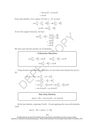 D
EPED
C
O
PY
= (0) cos B + (1) sin B
= sin B.
From this identity, if we replace B with π
2
− B, we have
cos
π
2
−
π
2
− B = sin
π
2
− B
cos B = sin
π
2
− B .
As for the tangent function, we have
tan
π
2
− B =
sin π
2
− B
cos π
2
− B
=
cos B
sin B
= cot B.
We have just derived another set of identities.
Cofunction Identities
cos
π
2
− B = sin B sin
π
2
− B = cos B
tan
π
2
− B = cot B
Using the ﬁrst two cofunction identities, we now derive the identity for sin(A+
B).
sin(A + B) = cos
π
2
− (A + B)
= cos
π
2
− A − B)
= cos
π
2
− A cos B + sin
π
2
− A sin B
= sin A cos B + cos A sin B
Sine Sum Identity
sin(A + B) = sin A cos B + cos A sin B
In the last identity, replacing B with −B and applying the even-odd identities
yield
sin(A − B) = sin[A + (−B)]
184
All rights reserved. No part of this material may be reproduced or transmitted in any form or by any means -
electronic or mechanical including photocopying – without written permission from the DepEd Central Office. First Edition, 2016.
 