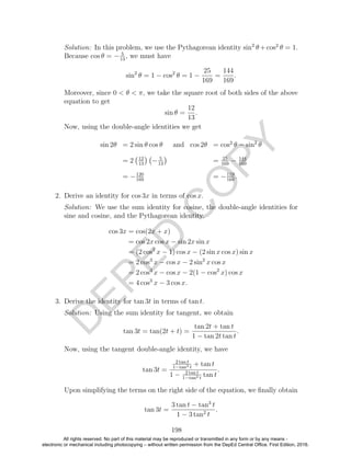 D
EPED
C
O
PY
Solution: In this problem, we use the Pythagorean identity sin2
θ +cos2
θ = 1.
Because cos θ = − 5
13
, we must have
sin2
θ = 1 − cos2
θ = 1 −
25
169
=
144
169
.
Moreover, since 0 < θ < π, we take the square root of both sides of the above
equation to get
sin θ =
12
13
.
Now, using the double-angle identities we get
sin 2θ = 2 sin θ cos θ and cos 2θ = cos2
θ − sin2
θ
= 2 12
13
− 5
13
= 25
169
− 144
169
= −120
169
= −119
169
.
2. Derive an identity for cos 3x in terms of cos x.
Solution: We use the sum identity for cosine, the double-angle identities for
sine and cosine, and the Pythagorean identity.
cos 3x = cos(2x + x)
= cos 2x cos x − sin 2x sin x
= (2 cos2
x − 1) cos x − (2 sin x cos x) sin x
= 2 cos3
x − cos x − 2 sin2
x cos x
= 2 cos3
x − cos x − 2(1 − cos2
x) cos x
= 4 cos3
x − 3 cos x.
3. Derive the identity for tan 3t in terms of tan t.
Solution: Using the sum identity for tangent, we obtain
tan 3t = tan(2t + t) =
tan 2t + tan t
1 − tan 2t tan t
.
Now, using the tangent double-angle identity, we have
tan 3t =
2 tan t
1−tan2 t
+ tan t
1 − 2 tan t
1−tan2 t
tan t
.
Upon simplifying the terms on the right side of the equation, we ﬁnally obtain
tan 3t =
3 tan t − tan3
t
1 − 3 tan2
t
.
198
All rights reserved. No part of this material may be reproduced or transmitted in any form or by any means -
electronic or mechanical including photocopying – without written permission from the DepEd Central Office. First Edition, 2016.
 