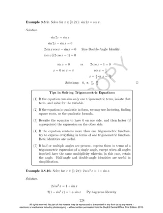 D
EPED
C
O
PY
Example 3.8.9. Solve for x ∈ [0, 2π): sin 2x = sin x.
Solution.
sin 2x = sin x
sin 2x − sin x = 0
2 sin x cos x − sin x = 0 Sine Double-Angle Identity
(sin x)(2 cos x − 1) = 0
sin x = 0 or 2 cos x − 1 = 0
x = 0 or x = π cos x = 1
2
x = π
3
or x = 5π
3
Solutions: 0, π, π
3
, 5π
3
2
Tips in Solving Trigonometric Equations
(1) If the equation contains only one trigonometric term, isolate that
term, and solve for the variable.
(2) If the equation is quadratic in form, we may use factoring, ﬁnding
square roots, or the quadratic formula.
(3) Rewrite the equation to have 0 on one side, and then factor (if
appropriate) the expression on the other side.
(4) If the equation contains more than one trigonometric function,
try to express everything in terms of one trigonometric function.
Here, identities are useful.
(5) If half or multiple angles are present, express them in terms of a
trigonometric expression of a single angle, except when all angles
involved have the same multiplicity wherein, in this case, retain
the angle. Half-angle and double-angle identities are useful in
simpliﬁcation.
Example 3.8.10. Solve for x ∈ [0, 2π): 2 cos2
x = 1 + sin x.
Solution.
2 cos2
x = 1 + sin x
2(1 − sin2
x) = 1 + sin x Pythagorean Identity
228
All rights reserved. No part of this material may be reproduced or transmitted in any form or by any means -
electronic or mechanical including photocopying – without written permission from the DepEd Central Office. First Edition, 2016.
 