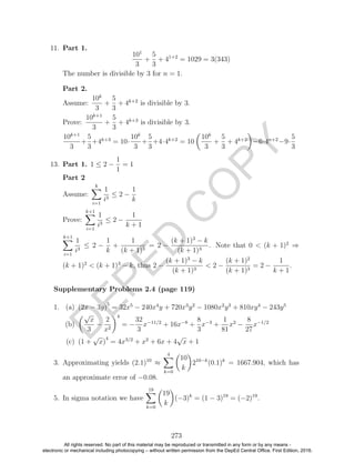 D
EPED
C
O
PY
11. Part 1.
101
3
+
5
3
+ 41+2
= 1029 = 3(343)
The number is divisible by 3 for n = 1.
Part 2.
Assume:
10k
3
+
5
3
+ 4k+2
is divisible by 3.
Prove:
10k+1
3
+
5
3
+ 4k+3
is divisible by 3.
10k+1
3
+
5
3
+4k+3
= 10·
10k
3
+
5
3
+4·4k+2
= 10
10k
3
+
5
3
+ 4k+2
−6·4n+2
−9·
5
3
13. Part 1. 1 ≤ 2 −
1
1
= 1
Part 2
Assume:
k
i=1
1
i3
≤ 2 −
1
k
Prove:
k+1
i=1
1
i3
≤ 2 −
1
k + 1
k+1
i=1
1
i3
≤ 2 −
1
k
+
1
(k + 1)3
= 2 −
(k + 1)3
− k
(k + 1)3
. Note that 0 < (k + 1)2
⇒
(k + 1)2
< (k + 1)3
− k, thus 2 −
(k + 1)3
− k
(k + 1)3
< 2 −
(k + 1)2
(k + 1)3
= 2 −
1
k + 1
.
1. (a) (2x − 3y)5
= 32x5
− 240x4
y + 720x3
y2
− 1080x2
y3
+ 810xy4
− 243y5
(b)
√
x
3
−
2
x2
4
= −
32
3
x−11/2
+ 16x−8
+
8
3
x−3
+
1
81
x2
−
8
27
x−1/2
(c) (1 +
√
x)
4
= 4x3/2
+ x2
+ 6x + 4
√
x + 1
3. Approximating yields (2.1)10
≈
4
k=0
10
k
210−k
(0.1)k
= 1667.904, which has
an approximate error of −0.08.
5. In sigma notation we have
19
k=0
19
k
(−3)k
= (1 − 3)19
= (−2)19
.
273
Supplementary Problems 2.4 (page 119)
All rights reserved. No part of this material may be reproduced or transmitted in any form or by any means -
electronic or mechanical including photocopying – without written permission from the DepEd Central Office. First Edition, 2016.
 