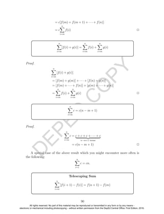 D
EPED
C
O
PY
= c[f(m) + f(m + 1) + · · · + f(n)]
= c
n
i=m
f(i) 2
n
i=m
[f(i) + g(i)] =
n
i=m
f(i) +
n
i=m
g(i)
Proof.
n
i=m
[f(i) + g(i)]
= [f(m) + g(m)] + · · · + [f(n) + g(n)]
= [f(m) + · · · + f(n)] + [g(m) + · · · + g(n)]
=
n
i=m
f(i) +
n
i=m
g(i) 2
n
i=m
c = c(n − m + 1)
Proof.
n
i=m
c = c + c + c + · · · + c
n−m+1 terms
= c(n − m + 1) 2
A special case of the above result which you might encounter more often is
the following:
n
i=1
c = cn.
Telescoping Sum
n
i=m
[f(i + 1) − f(i)] = f(n + 1) − f(m)
90
All rights reserved. No part of this material may be reproduced or transmitted in any form or by any means -
electronic or mechanical including photocopying – without written permission from the DepEd Central Office. First Edition, 2016.
 