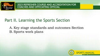 2023 REFRESHER COURSE AND ACCREDITATION FOR
COACHES AND OFFICIATING OFFICIAL
SPORTS MANUAL
A. Key stage standards and outcomes Section
B. Sports work plans
Part II. Learning the Sports Section
 