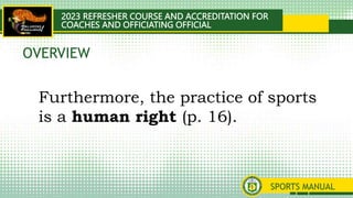 2023 REFRESHER COURSE AND ACCREDITATION FOR
COACHES AND OFFICIATING OFFICIAL
SPORTS MANUAL
Furthermore, the practice of sports
is a human right (p. 16).
OVERVIEW
 