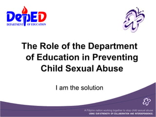 A Filipino nation working together to stop child sexual abuse
USING OUR STRENGTH OF COLLABORATION AND INTERDEPENDENCE.
The Role of the Department
of Education in Preventing
Child Sexual Abuse
I am the solution
 