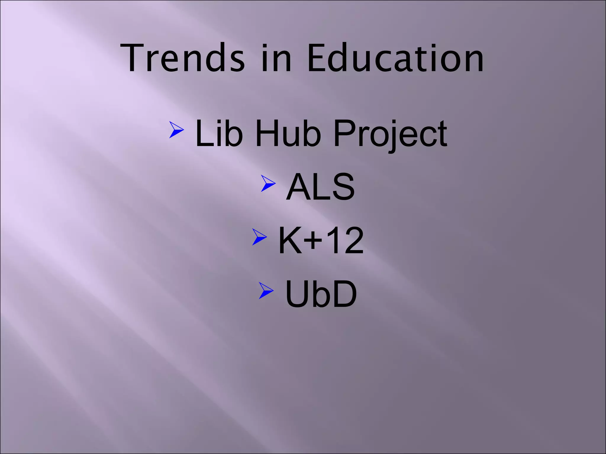 Trends in Education
 Lib Hub Project
 ALS
 K+12
 UbD
 