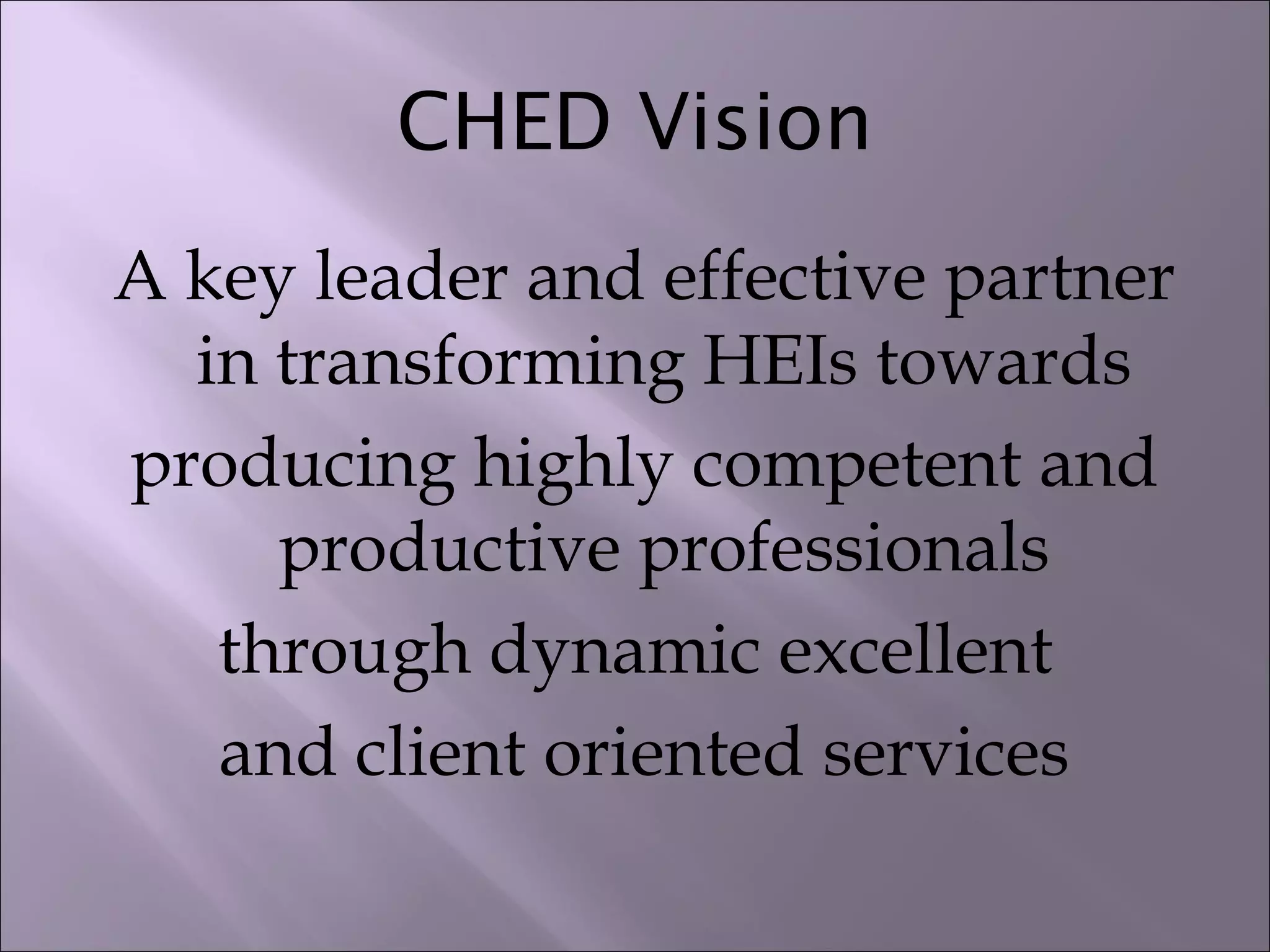 CHED Vision
A key leader and effective partner
in transforming HEIs towards
producing highly competent and
productive professionals
through dynamic excellent
and client oriented services
 