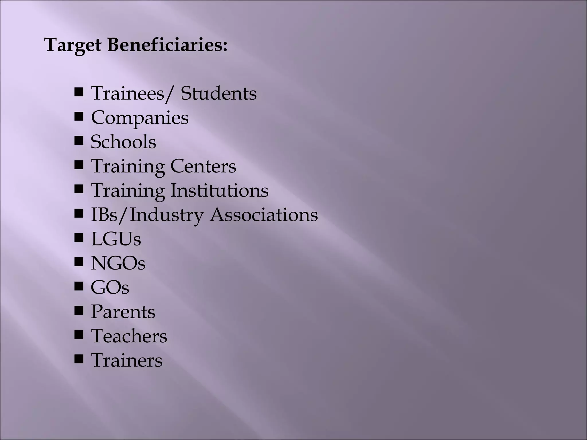 Target Beneficiaries:
 Trainees/ Students
 Companies
 Schools
 Training Centers
 Training Institutions
 IBs/Industry Associations
 LGUs
 NGOs
 GOs
 Parents
 Teachers
 Trainers
 