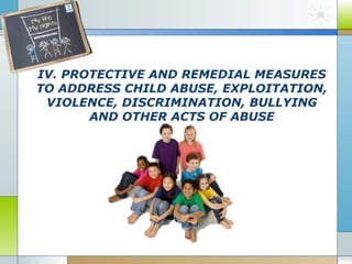 IV. PROTECTIVE AND REMEDIAL MEASURES
TO ADDRESS CHILD ABUSE, EXPLOITATION,
VIOLENCE, DISCRIMINATION, BULLYING
AND OTHER ACTS OF ABUSE

 