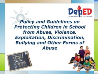 LOGO
Policy and Guidelines on
Protecting Children in School
from Abuse, Violence,
Exploitation, Discrimination,
Bullying and Other Forms of
Abuse
 