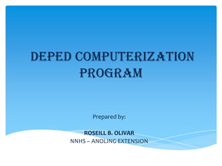 DepEd Computerization
Program
Prepared by:

ROSEILL B. OLIVAR
NNHS – ANOLING EXTENSION

 