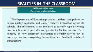 REALITIES IN THE CLASSROOM
DepEd Order No. 015, s. 2026 | Revised Classroom Assessment Guidelines
Self-Reality Check on
Classroom Implementation
.
The Department of Education provides standards and policies to
ensure quality, equitable, and learner-centered instruction across all
schools. This instrument is not intended to identify right or wrong
practices. Instead, it provides an opportunity for teachers to reflect
honestly on how classroom instruction is actually carried out in
everyday practice, recognizing the realities described in Street-Level
Bureaucracy.
 
