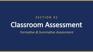 S E C T I O N 0 2
Classroom Assessment
Formative & Summative Assessment
 