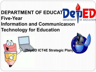 DEPARTMENT OF EDUCATION
Five-Year
Information and Communication
Technology for Education
(DepED ICT4E Strategic Plan)
 