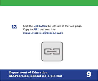 9Department of Education
MAPaaralan: School mo, i-pin mo!
Click the Link button the left side of the web page.
Copy the URL and send it to
miguel.macariola@deped.gov.ph
12
 
