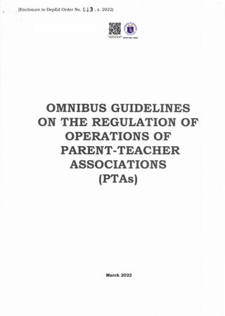 DepEd Order _, s. 2022
OMNIBUS GUIDELINES
ON THE REGULATION OF
OPERATIONS OF
PARENT.TEACHER
ASSOCIATIONS
(FTAsI
]March 2022
(Enclosure to DepEd Order No. , s. 2022)
 