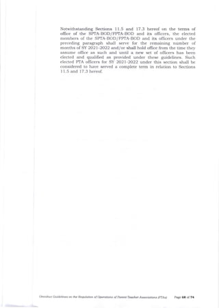 Notwithstanding Sections 1 1.5 and 17.3 hereof on the terms of
office of the SPTA-BOD/FPTA-BOD and its officers, the elected
members of the SPIA-BOD/FPrA-BOD and its offrcers under the
preceding paragraph shall serve for the remaining number of
months of SY 2021-2022 atd, /or shall hold oflice from the time they
assume oflice as such and until a new set of officers has been
elected and qualified as provided under these guidelines. Such
elected PTA o{Iicers for SY 2O2l-2O22 under this section shall be
considered to have served a complete term in relation to Sections
1 1.5 and 17.3 hereof.
Omnibus Guidelines on the Requlation of Operations of Parent-Teacher Associations lpTAs) page 68 of Z4
 