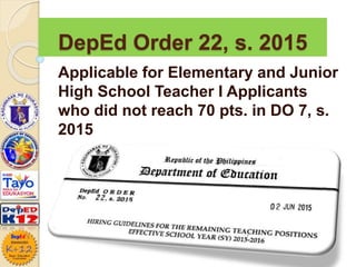 DepEd Order 22, s. 2015
Applicable for Elementary and Junior
High School Teacher I Applicants
who did not reach 70 pts. in DO 7, s.
2015
 