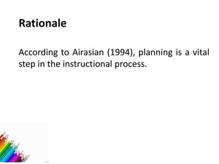 Rationale
According to Airasian (1994), planning is a vital
step in the instructional process.
 