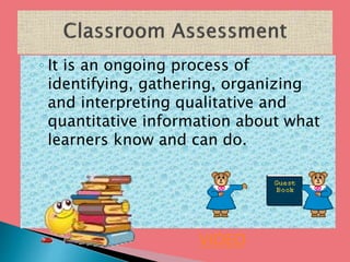 ◦ It is an ongoing process of
identifying, gathering, organizing
and interpreting qualitative and
quantitative information about what
learners know and can do.
VIDEO
 