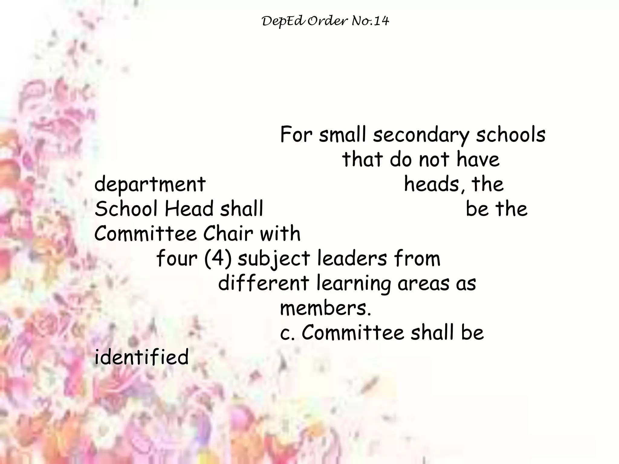 DepEd Order No.14
For small secondary schools
that do not have
department heads, the
School Head shall be the
Committee Chair with
four (4) subject leaders from
different learning areas as
members.
c. Committee shall be
identified
 