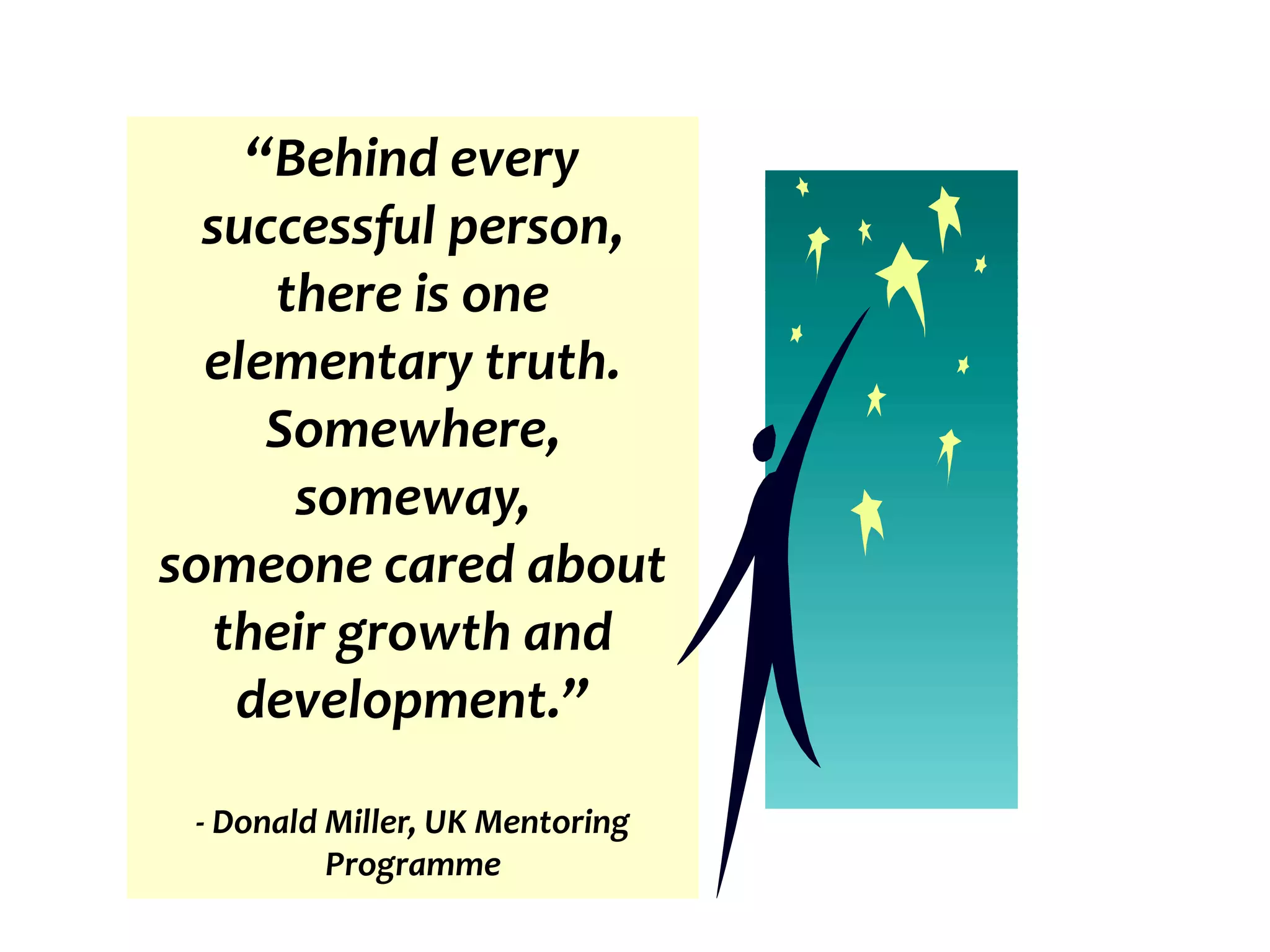 “Behind every
successful person,
there is one
elementary truth.
Somewhere,
someway,
someone cared about
their growth and
development.”
- Donald Miller, UK Mentoring
Programme
 