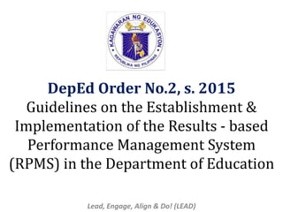 DepEd Order No.2, s. 2015
Guidelines on the Establishment &
Implementation of the Results - based
Performance Management System
(RPMS) in the Department of Education
Lead, Engage, Align & Do! (LEAD)
 